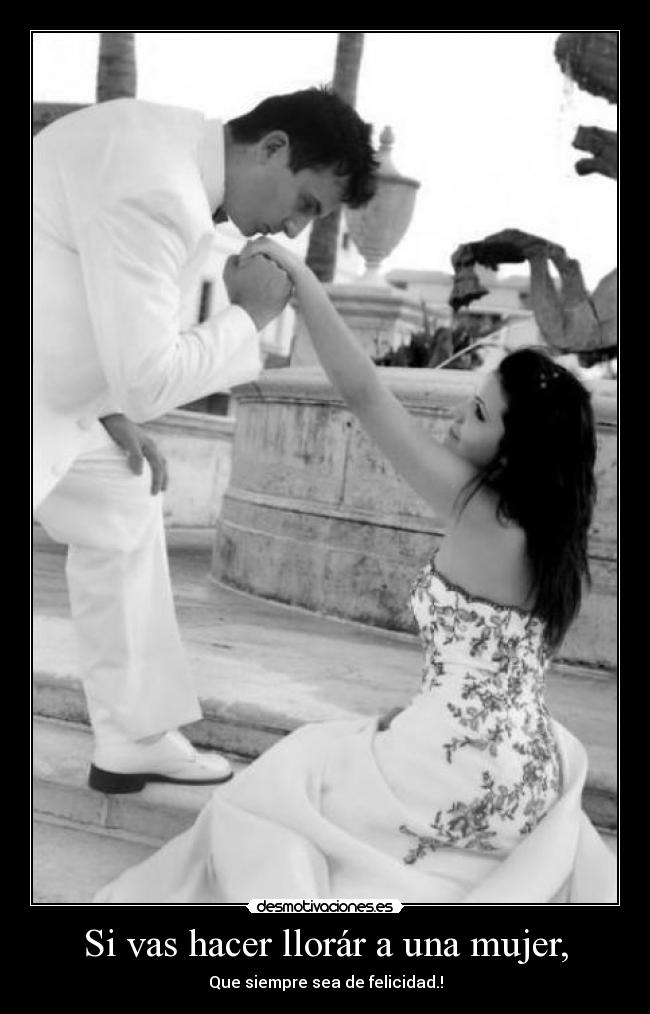 Si vas hacer llorár a una mujer, - Que siempre sea de felicidad.!