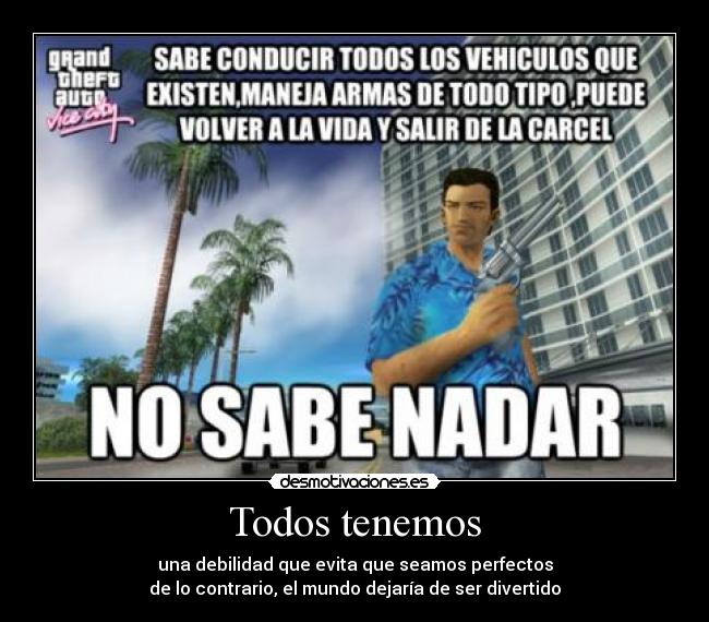Todos tenemos - una debilidad que evita que seamos perfectos
de lo contrario, el mundo dejaría de ser divertido