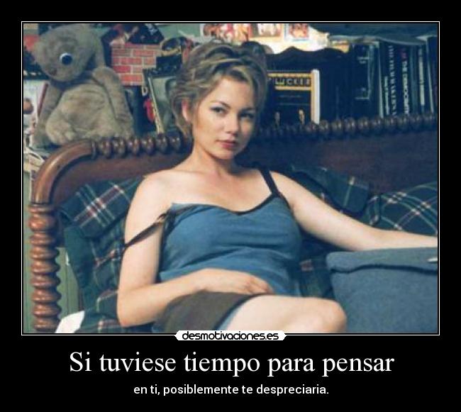 Si tuviese tiempo para pensar - en ti, posiblemente te despreciaria.