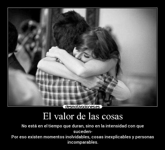 El valor de las cosas - No está en el tiempo que duran, sino en la intensidad con que
suceden-
Por eso existen momentos inolvidables, cosas inexplicables y personas
incomparables.