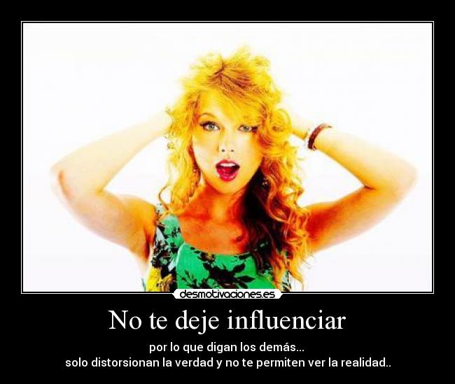 No te deje influenciar - por lo que digan los demás... 
solo distorsionan la verdad y no te permiten ver la realidad..