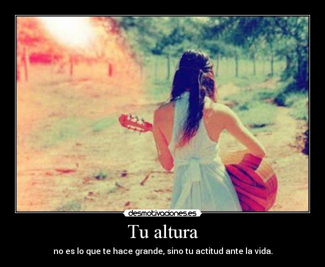 Tu altura - no es lo que te hace grande, sino tu actitud ante la vida.