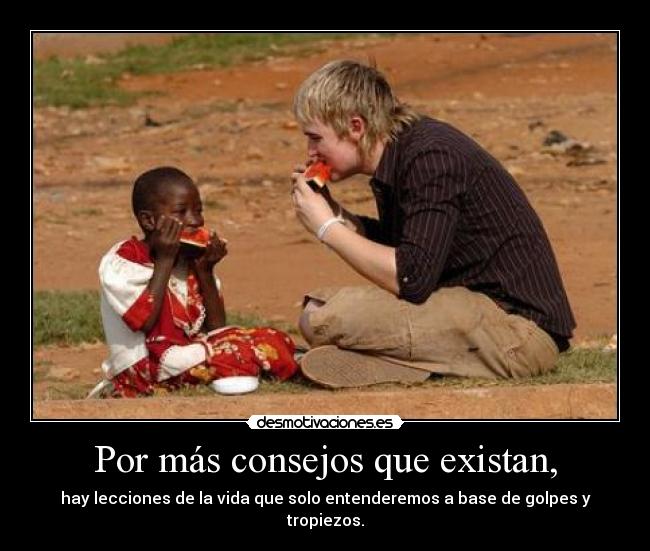 Por más consejos que existan, - hay lecciones de la vida que solo entenderemos a base de golpes y tropiezos.