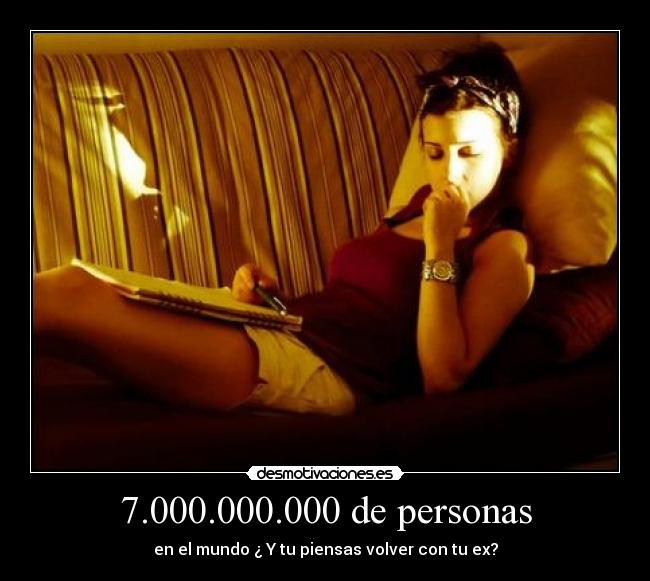 7.000.000.000 de personas - en el mundo ¿ Y tu piensas volver con tu ex?