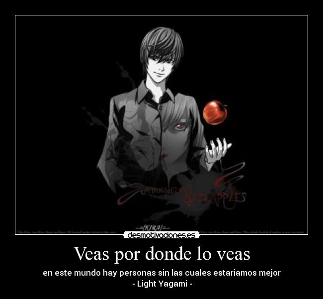 Veas por donde lo veas - en este mundo hay personas sin las cuales estariamos mejor
- Light Yagami -