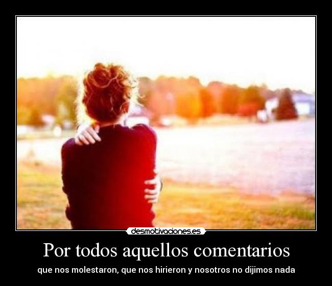 Por todos aquellos comentarios - que nos molestaron, que nos hirieron y nosotros no dijimos nada