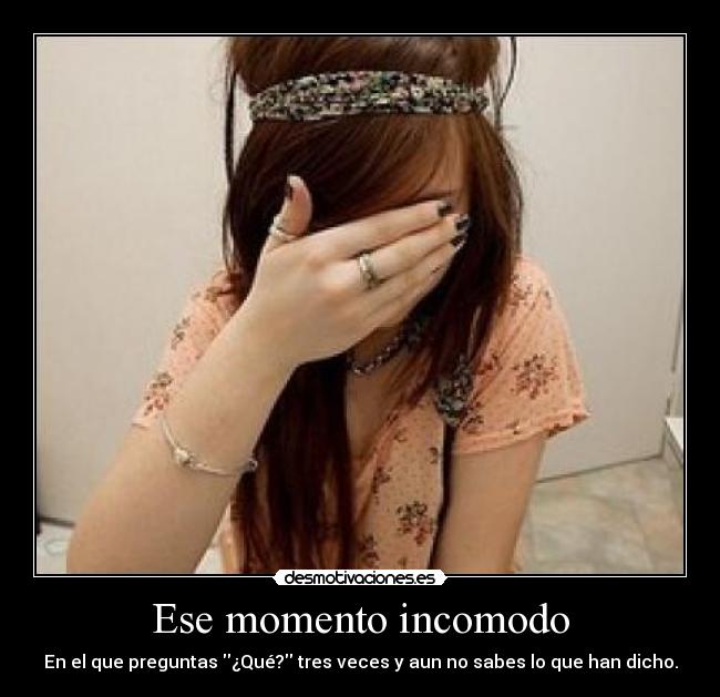Ese momento incomodo - En el que preguntas ¿Qué? tres veces y aun no sabes lo que han dicho.