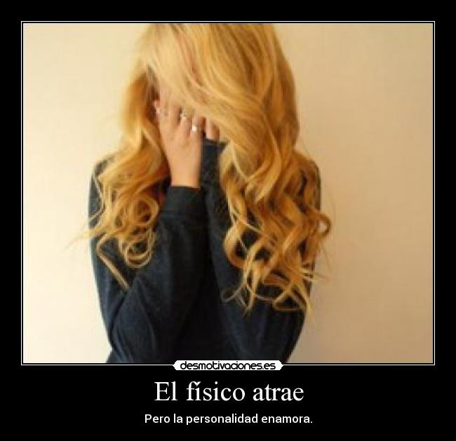 El físico atrae - Pero la personalidad enamora.