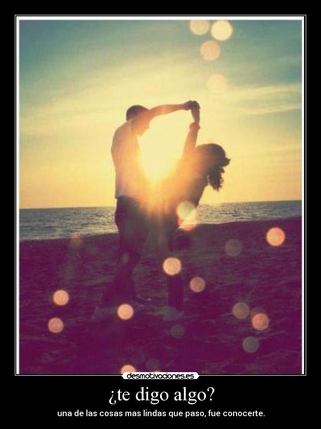 ¿te digo algo? - una de las cosas mas lindas que paso, fue conocerte.