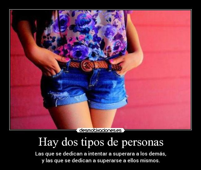 Hay dos tipos de personas - Las que se dedican a intentar a superara a los demás,
y las que se dedican a superarse a ellos mismos.