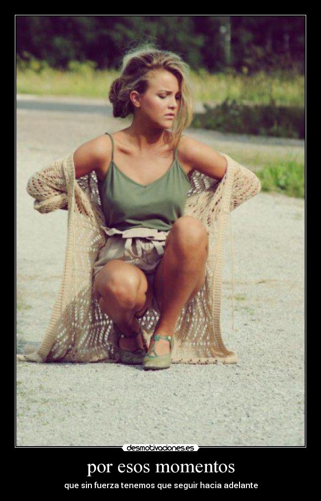 por esos momentos - que sin fuerza tenemos que seguir hacia adelante