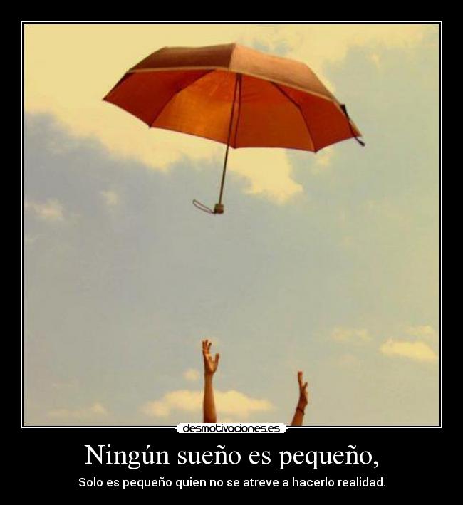 Ningún sueño es pequeño, - Solo es pequeño quien no se atreve a hacerlo realidad.