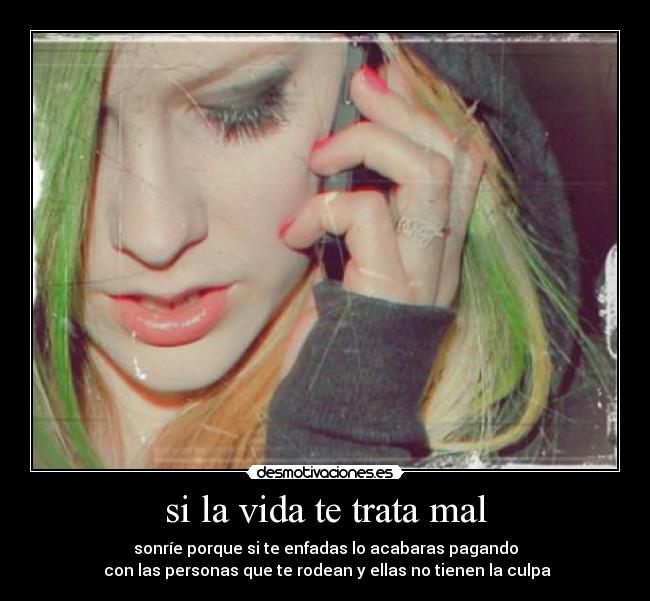 si la vida te trata mal - sonríe porque si te enfadas lo acabaras pagando
 con las personas que te rodean y ellas no tienen la culpa