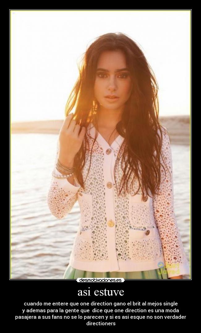 asi estuve - cuando me entere que one direction gano el brit al mejos single
y ademas para la gente que dice que one direction es una moda
pasajera a sus fans no se lo parecen y si es asi esque no son verdader
directioners