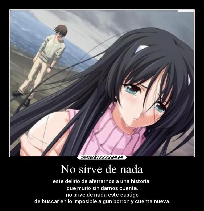 No sirve de nada - este delirio de aferrarnos a una historia
que murio sin darnos cuenta.
no sirve de nada este castigo
de buscar en lo imposible algun borron y cuenta nueva.