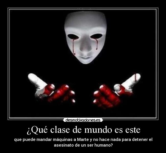 ¿Qué clase de mundo es este - que puede mandar máquinas a Marte y no hace nada para detener el
asesinato de un ser humano?