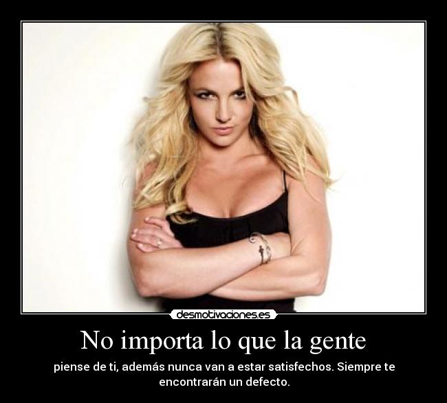 No importa lo que la gente - piense de ti, además nunca van a estar satisfechos. Siempre te
encontrarán un defecto.