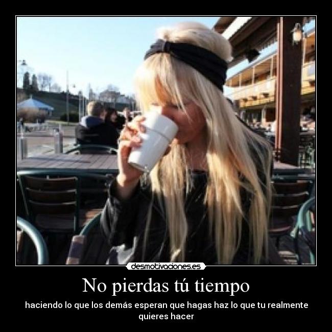 No pierdas tú tiempo - haciendo lo que los demás esperan que hagas haz lo que tu realmente quieres hacer