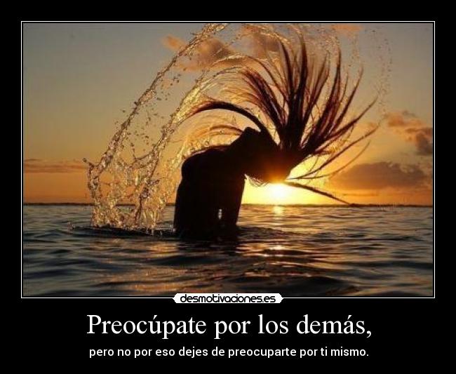 Preocúpate por los demás, - pero no por eso dejes de preocuparte por ti mismo.