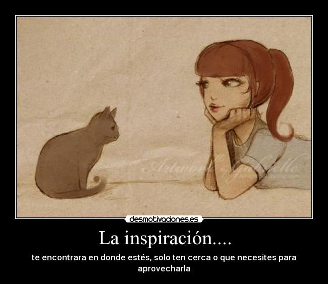 La inspiración.... - te encontrara en donde estés, solo ten cerca o que necesites para aprovecharla