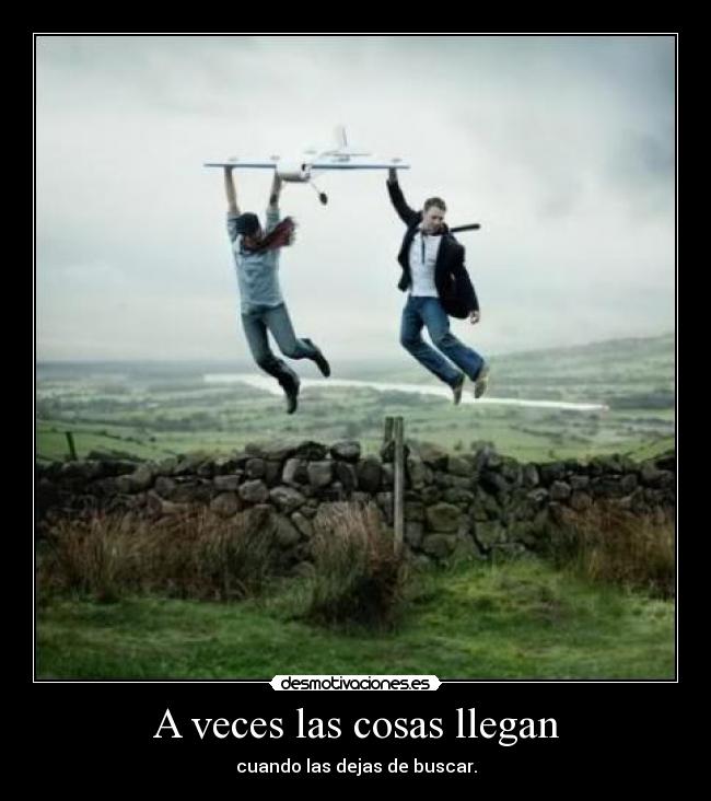 A veces las cosas llegan - cuando las dejas de buscar.