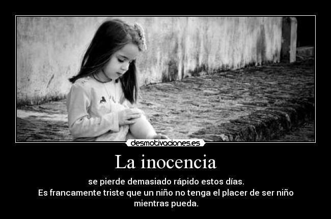 La inocencia - se pierde demasiado rápido estos días.
Es francamente triste que un niño no tenga el placer de ser niño mientras pueda.