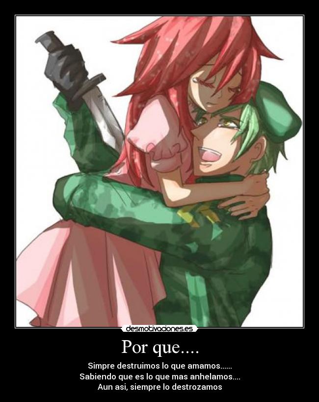 Por que.... - Simpre destruimos lo que amamos......
Sabiendo que es lo que mas anhelamos....
Aun asi, siempre lo destrozamos