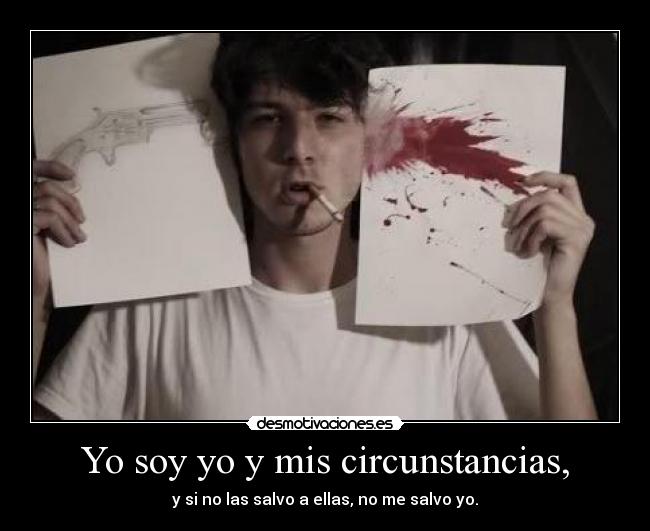 Yo soy yo y mis circunstancias, - y si no las salvo a ellas, no me salvo yo.