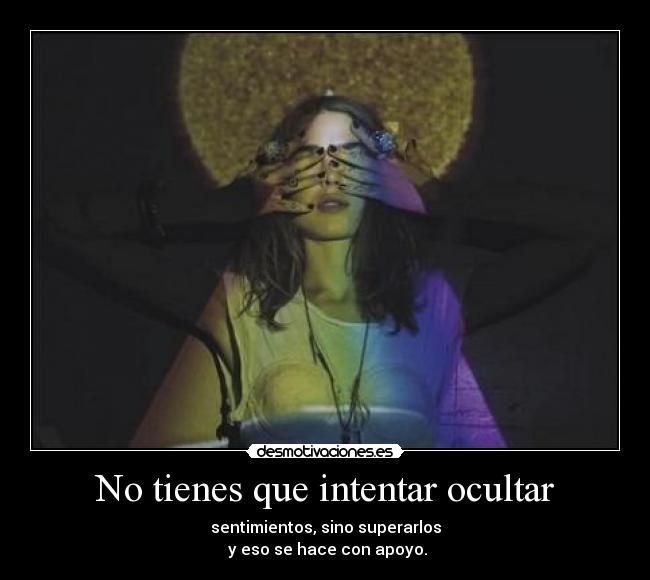 No tienes que intentar ocultar - sentimientos, sino superarlos
y eso se hace con apoyo.