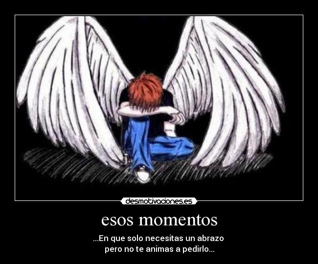 esos momentos - ...En que solo necesitas un abrazo 
pero no te animas a pedirlo...