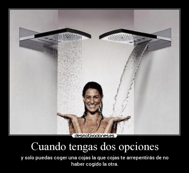 Cuando tengas dos opciones - y solo puedas coger una cojas la que cojas te arrepentirás de no haber cogido la otra.
