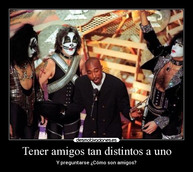 Tener amigos tan distintos a uno - Y preguntarse ¿Cómo son amigos?