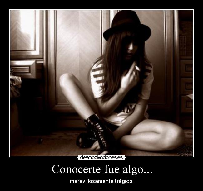 Conocerte fue algo... - maravillosamente trágico.