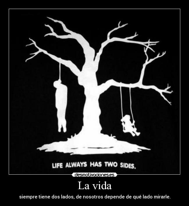 La vida - siempre tiene dos lados, de nosotros depende de qué lado mirarle.