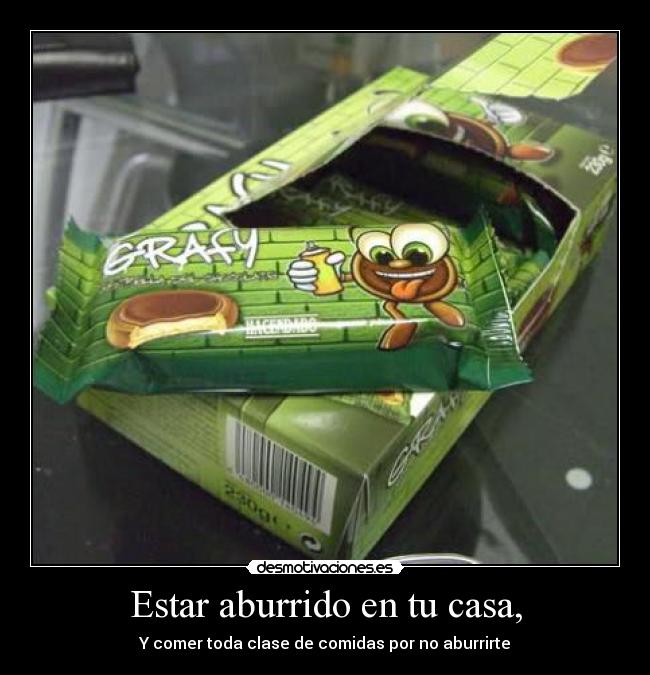 Estar aburrido en tu casa, - Y comer toda clase de comidas por no aburrirte