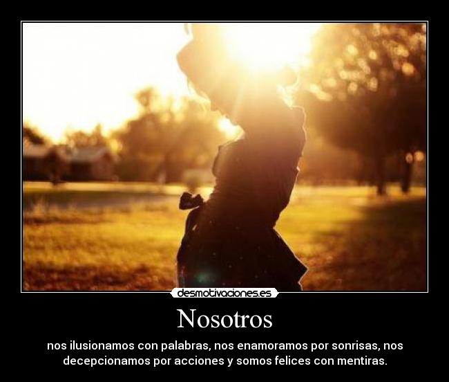 Nosotros - nos ilusionamos con palabras, nos enamoramos por sonrisas, nos
decepcionamos por acciones y somos felices con mentiras.