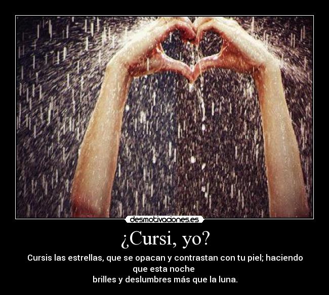 ¿Cursi, yo? - Cursis las estrellas, que se opacan y contrastan con tu piel; haciendo que esta noche
brilles y deslumbres más que la luna.