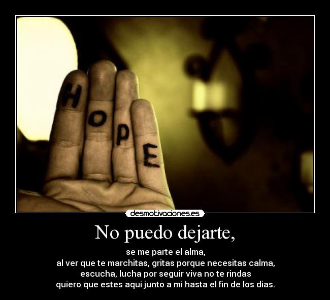 No puedo dejarte, - se me parte el alma,
al ver que te marchitas, gritas porque necesitas calma,
escucha, lucha por seguir viva no te rindas
quiero que estes aqui junto a mi hasta el fin de los dias.
