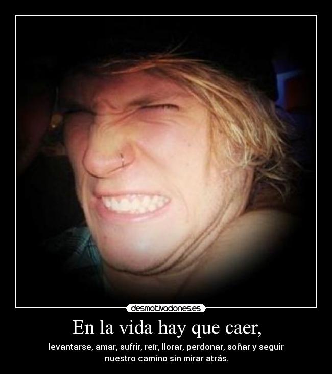 En la vida hay que caer, - levantarse, amar, sufrir, reír, llorar, perdonar, soñar y seguir
nuestro camino sin mirar atrás.