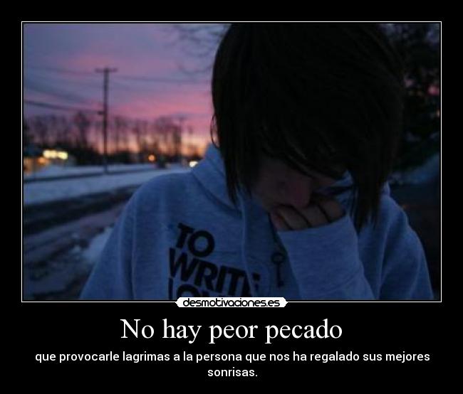 No hay peor pecado - que provocarle lagrimas a la persona que nos ha regalado sus mejores sonrisas.