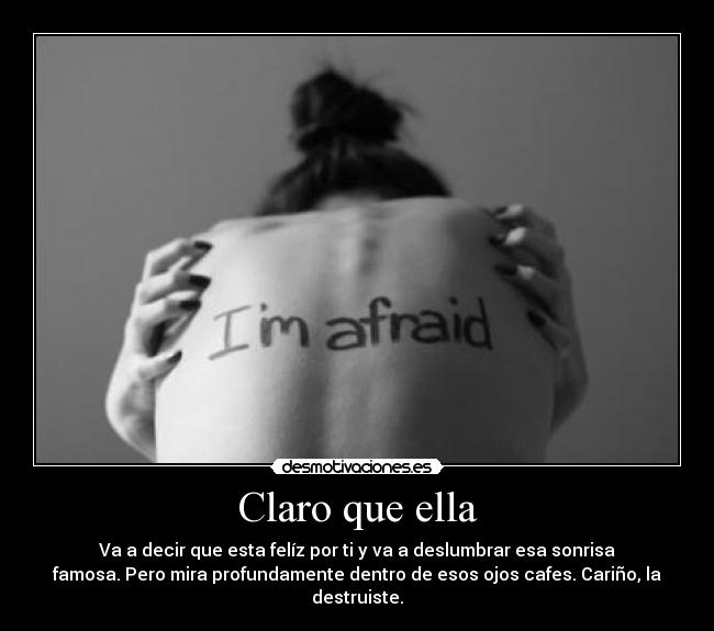 Claro que ella - Va a decir que esta felíz por ti y va a deslumbrar esa sonrisa
famosa. Pero mira profundamente dentro de esos ojos cafes. Cariño, la
destruiste.
