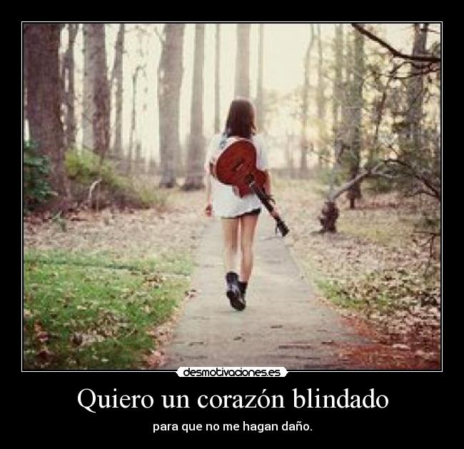 Quiero un corazón blindado - para que no me hagan daño.