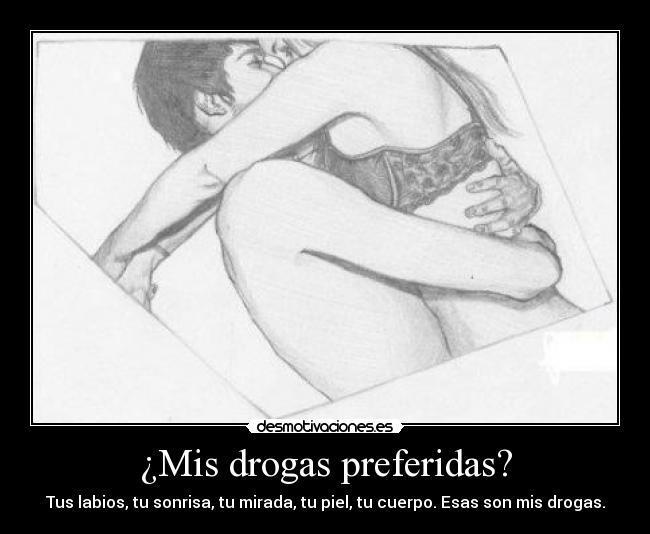 ¿Mis drogas preferidas? - Tus labios, tu sonrisa, tu mirada, tu piel, tu cuerpo. Esas son mis drogas.