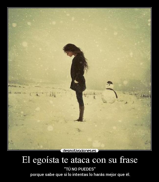 El egoísta te ataca con su frase - TÚ NO PUEDES
 porque sabe que si lo intentas lo harás mejor que él.