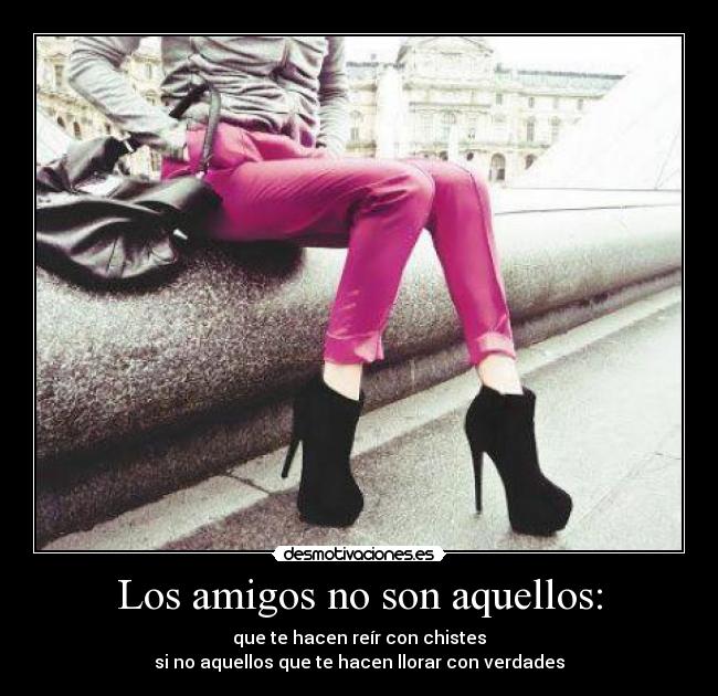 Los amigos no son aquellos: - que te hacen reír con chistes
si no aquellos que te hacen llorar con verdades