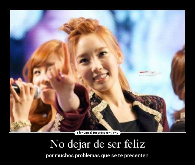 No dejar de ser feliz - por muchos problemas que se te presenten.
