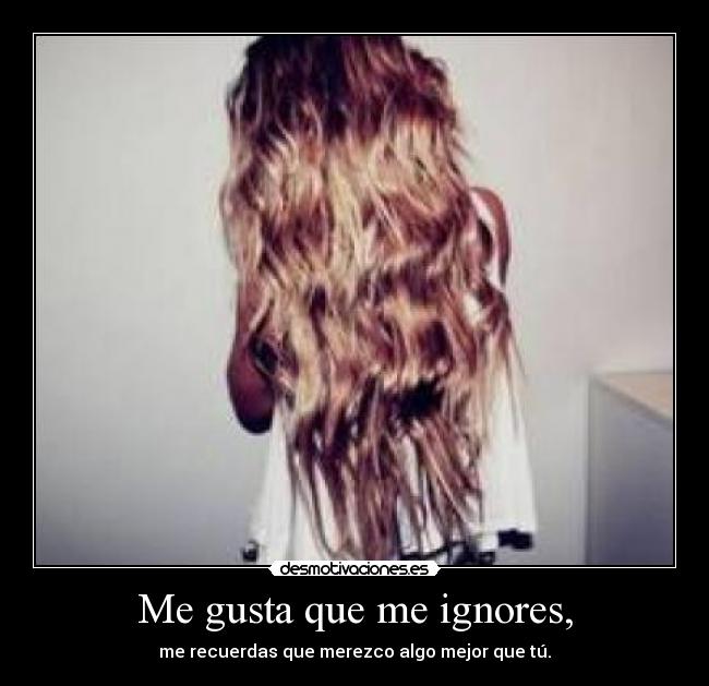 Me gusta que me ignores, -