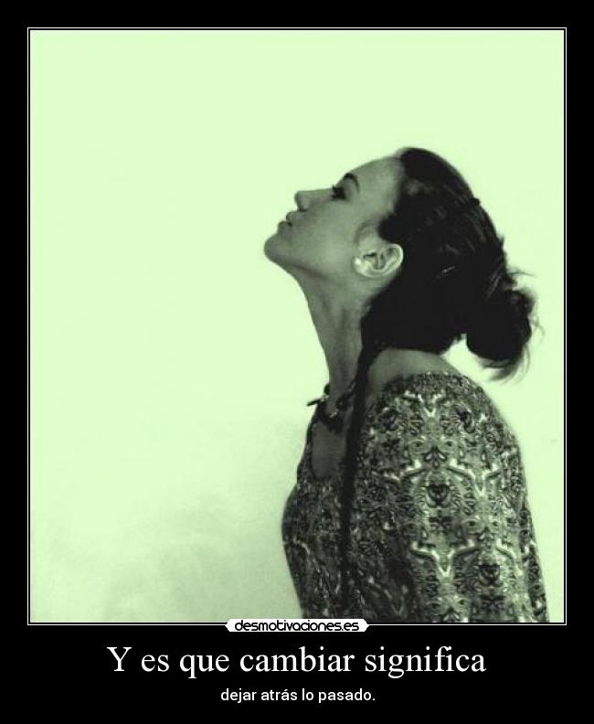 Y es que cambiar significa - dejar atrás lo pasado.