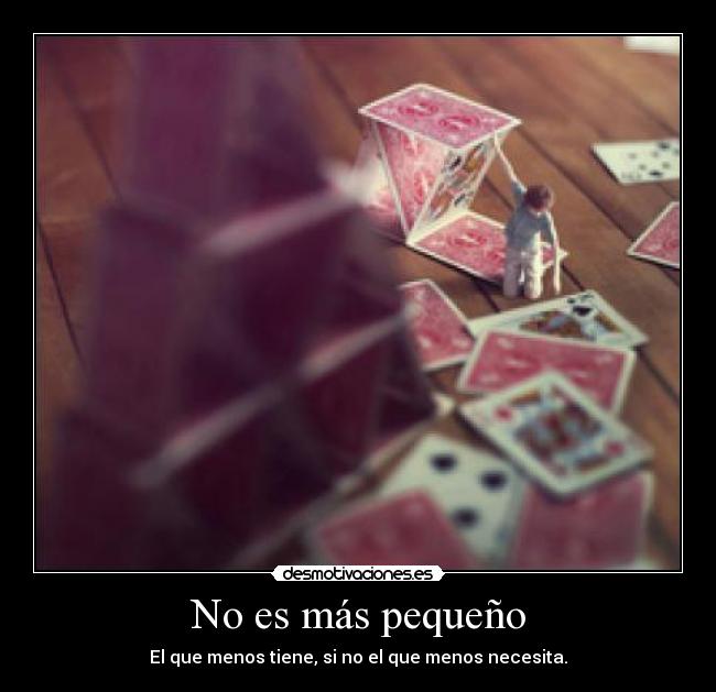 No es más pequeño - El que menos tiene, si no el que menos necesita.
