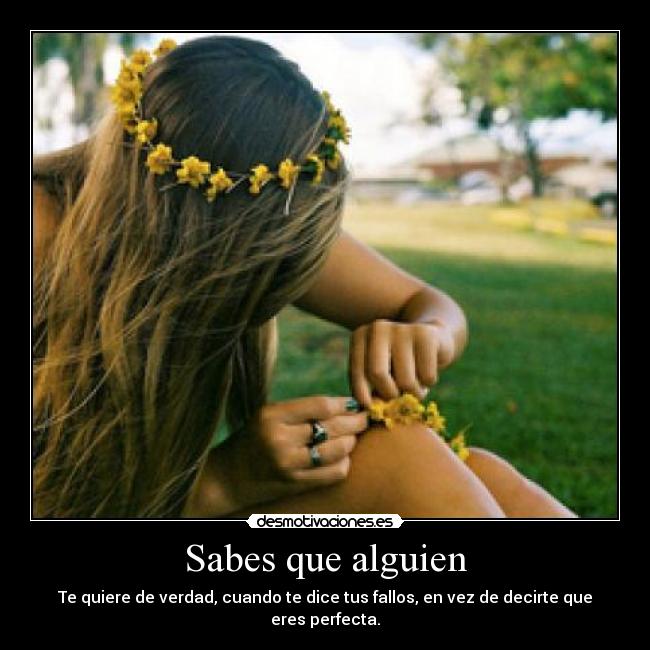 Sabes que alguien - Te quiere de verdad, cuando te dice tus fallos, en vez de decirte que eres perfecta.
